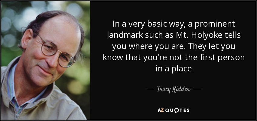 In a very basic way, a prominent landmark such as Mt. Holyoke tells you where you are. They let you know that you're not the first person in a place - Tracy Kidder