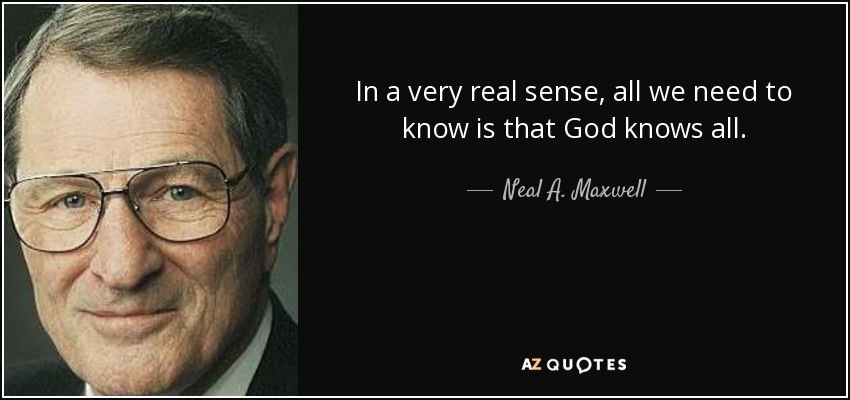 In a very real sense, all we need to know is that God knows all. - Neal A. Maxwell