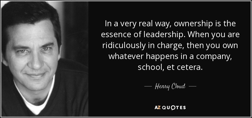 In a very real way, ownership is the essence of leadership. When you are ridiculously in charge, then you own whatever happens in a company, school, et cetera. - Henry Cloud