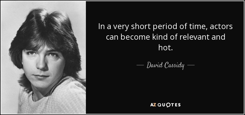 In a very short period of time, actors can become kind of relevant and hot. - David Cassidy