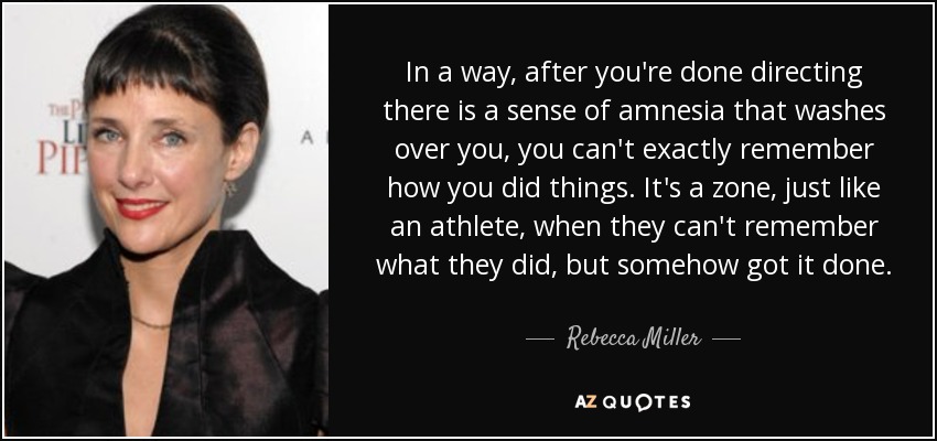 In a way, after you're done directing there is a sense of amnesia that washes over you, you can't exactly remember how you did things. It's a zone, just like an athlete, when they can't remember what they did, but somehow got it done. - Rebecca Miller