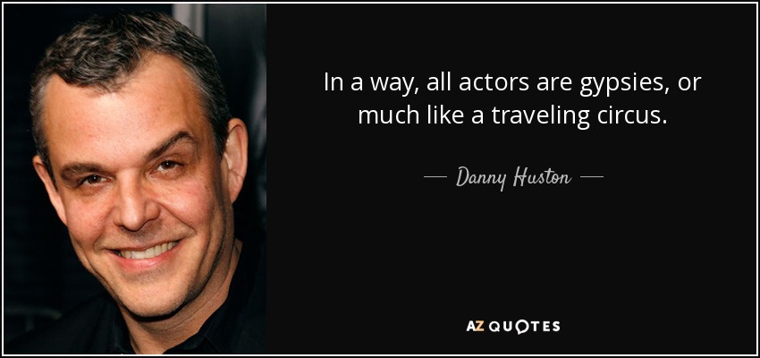 In a way, all actors are gypsies, or much like a traveling circus. - Danny Huston