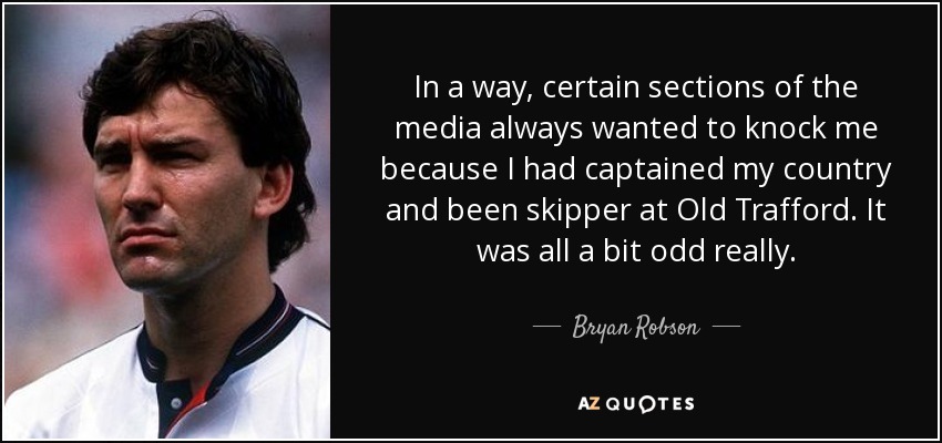 In a way, certain sections of the media always wanted to knock me because I had captained my country and been skipper at Old Trafford. It was all a bit odd really. - Bryan Robson