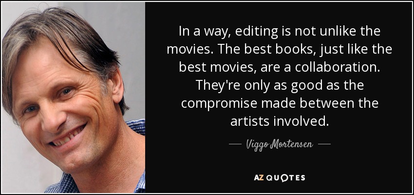 In a way, editing is not unlike the movies. The best books, just like the best movies, are a collaboration. They're only as good as the compromise made between the artists involved. - Viggo Mortensen