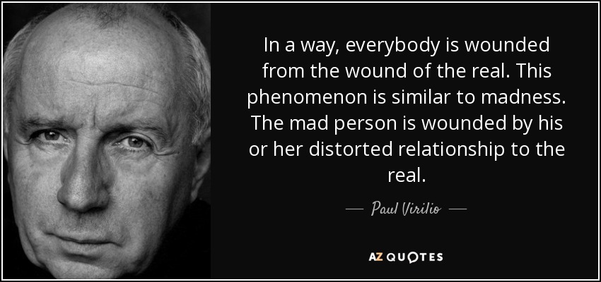 In a way, everybody is wounded from the wound of the real. This phenomenon is similar to madness. The mad person is wounded by his or her distorted relationship to the real. - Paul Virilio