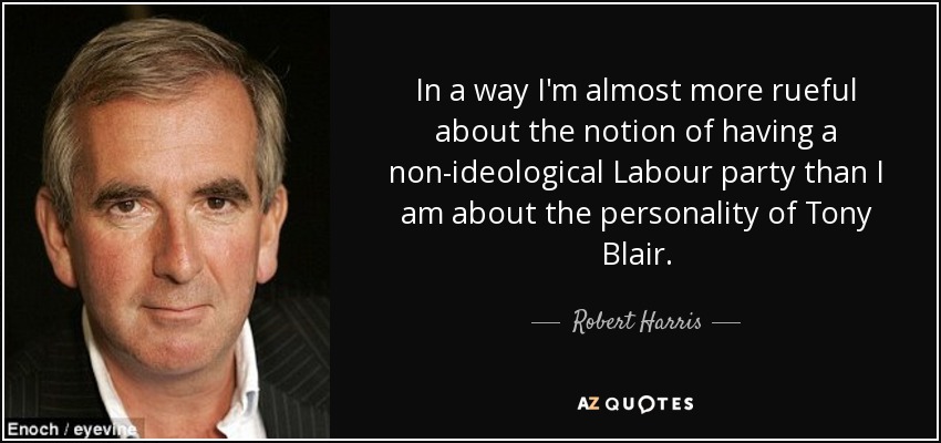 In a way I'm almost more rueful about the notion of having a non-ideological Labour party than I am about the personality of Tony Blair. - Robert Harris