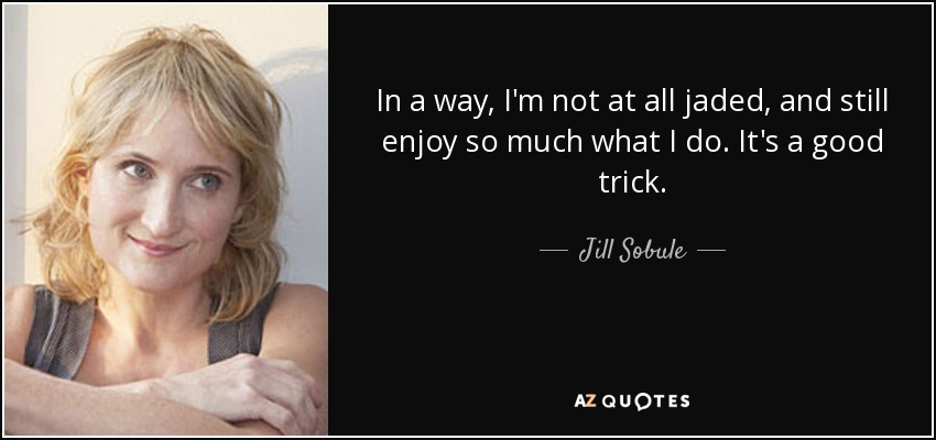 In a way, I'm not at all jaded, and still enjoy so much what I do. It's a good trick. - Jill Sobule