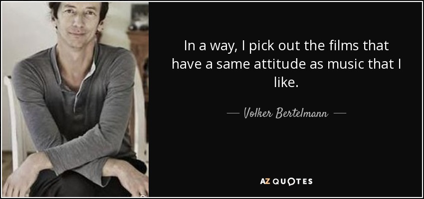 In a way, I pick out the films that have a same attitude as music that I like. - Volker Bertelmann