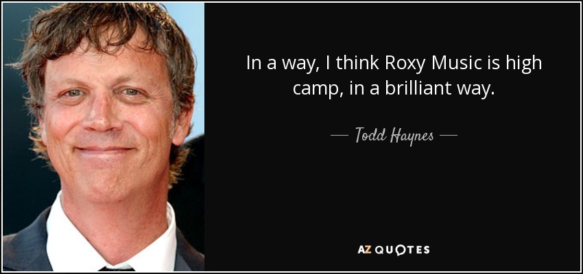 In a way, I think Roxy Music is high camp, in a brilliant way. - Todd Haynes