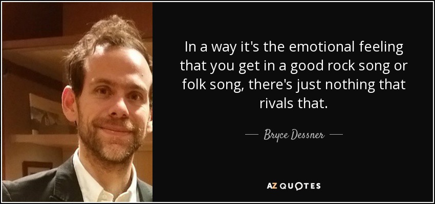 In a way it's the emotional feeling that you get in a good rock song or folk song, there's just nothing that rivals that. - Bryce Dessner