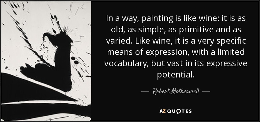 In a way, painting is like wine: it is as old, as simple, as primitive and as varied. Like wine, it is a very specific means of expression, with a limited vocabulary, but vast in its expressive potential. - Robert Motherwell