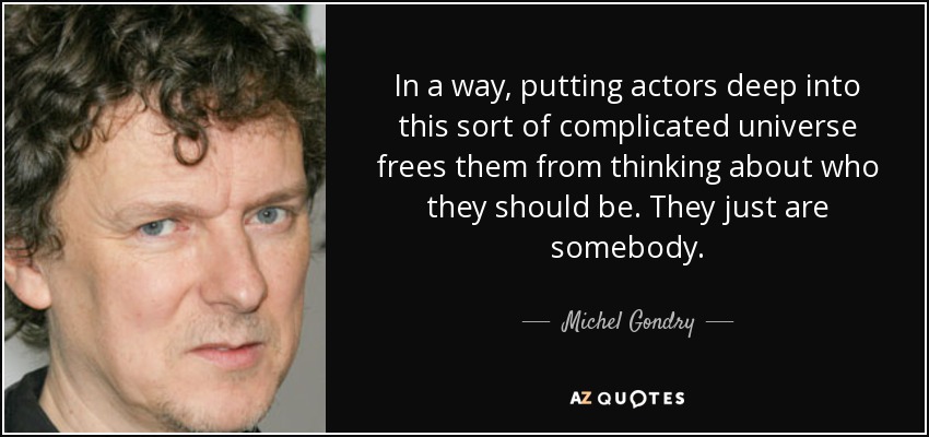 In a way, putting actors deep into this sort of complicated universe frees them from thinking about who they should be. They just are somebody. - Michel Gondry