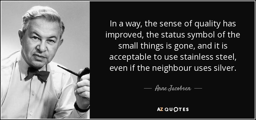 In a way, the sense of quality has improved, the status symbol of the small things is gone, and it is acceptable to use stainless steel, even if the neighbour uses silver. - Arne Jacobsen