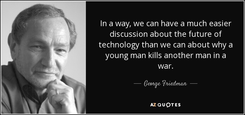 In a way, we can have a much easier discussion about the future of technology than we can about why a young man kills another man in a war. - George Friedman