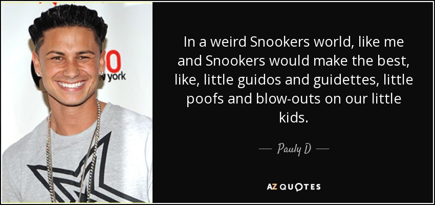 In a weird Snookers world, like me and Snookers would make the best, like, little guidos and guidettes, little poofs and blow-outs on our little kids. - Pauly D
