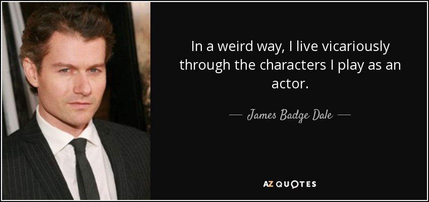 In a weird way, I live vicariously through the characters I play as an actor. - James Badge Dale