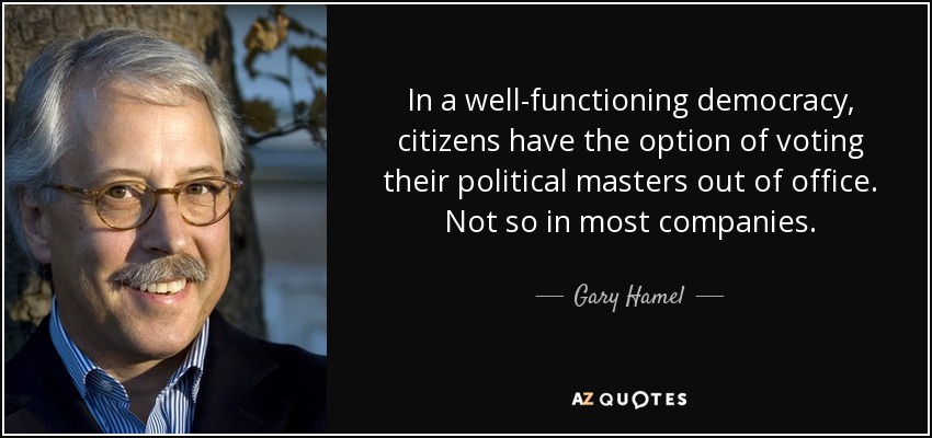 In a well-functioning democracy, citizens have the option of voting their political masters out of office. Not so in most companies. - Gary Hamel