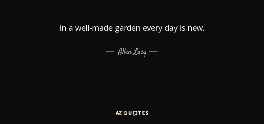 In a well-made garden every day is new. - Allen Lacy
