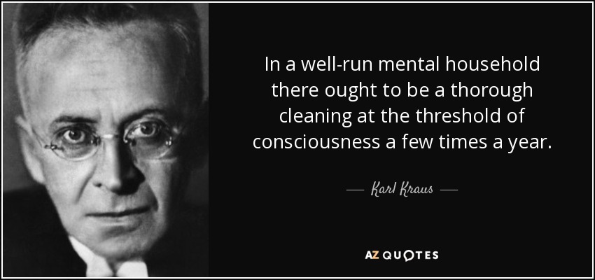 In a well-run mental household there ought to be a thorough cleaning at the threshold of consciousness a few times a year. - Karl Kraus