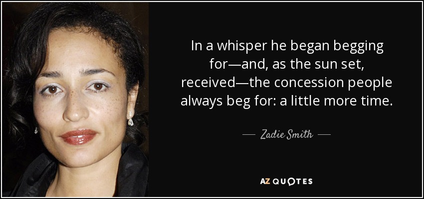 In a whisper he began begging for—and, as the sun set, received—the concession people always beg for: a little more time. - Zadie Smith