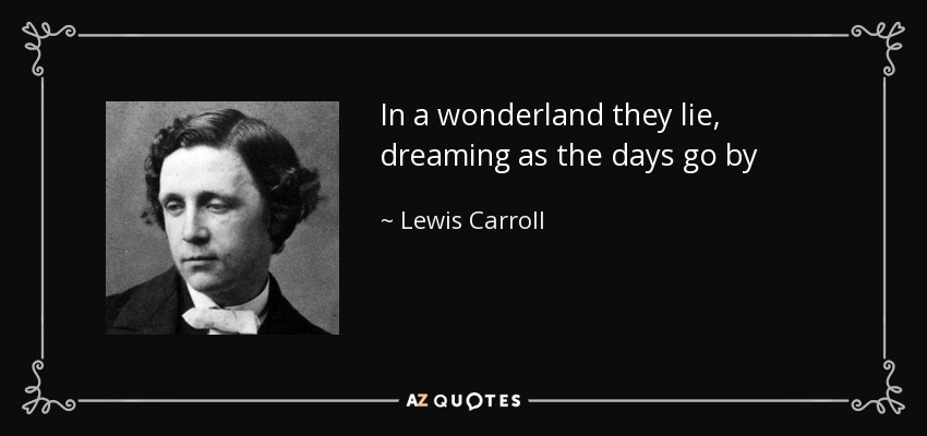 In a wonderland they lie, dreaming as the days go by - Lewis Carroll