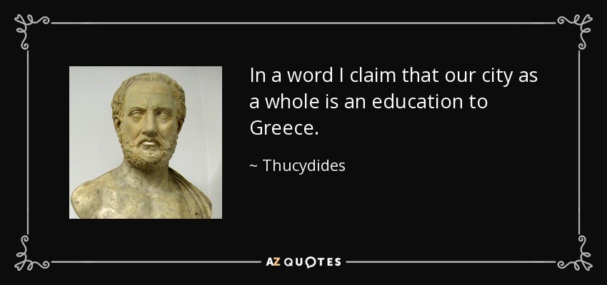 In a word I claim that our city as a whole is an education to Greece. - Thucydides