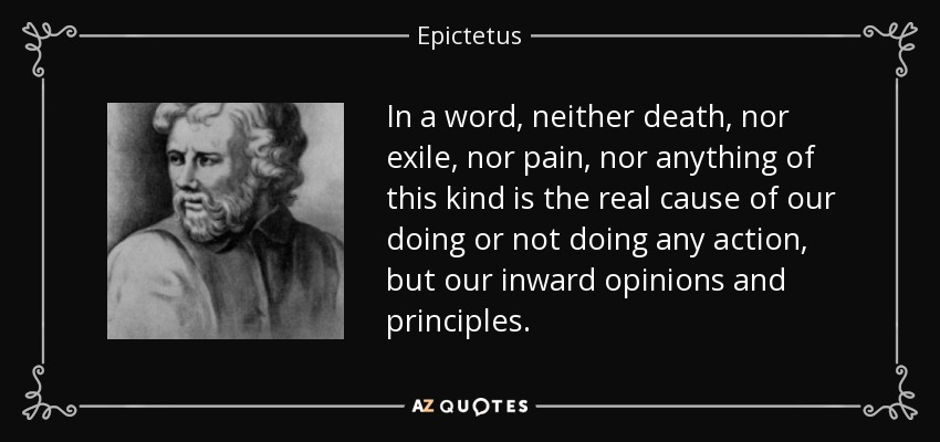 In a word, neither death, nor exile, nor pain, nor anything of this kind is the real cause of our doing or not doing any action, but our inward opinions and principles. - Epictetus