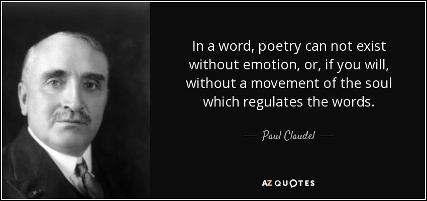 In a word, poetry can not exist without emotion, or, if you will, without a movement of the soul which regulates the words. - Paul Claudel