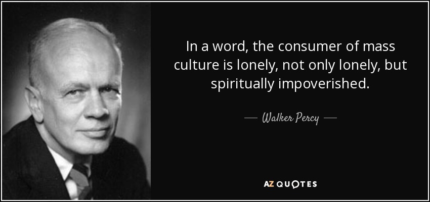 In a word, the consumer of mass culture is lonely, not only lonely, but spiritually impoverished. - Walker Percy