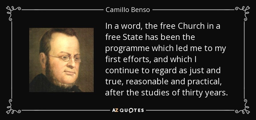 In a word, the free Church in a free State has been the programme which led me to my first efforts, and which I continue to regard as just and true, reasonable and practical, after the studies of thirty years. - Camillo Benso, Count of Cavour