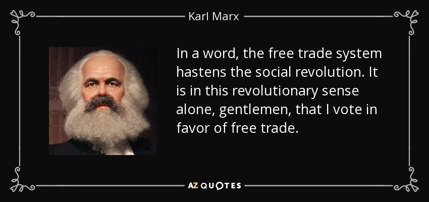 In a word, the free trade system hastens the social revolution. It is in this revolutionary sense alone, gentlemen, that I vote in favor of free trade. - Karl Marx