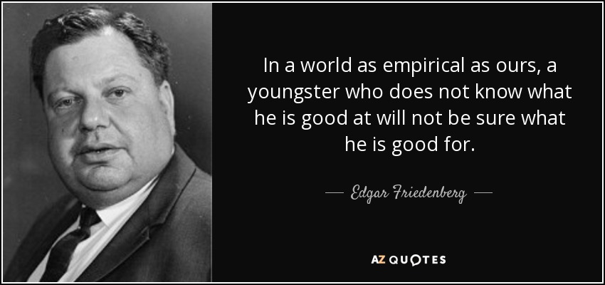 In a world as empirical as ours, a youngster who does not know what he is good at will not be sure what he is good for. - Edgar Friedenberg