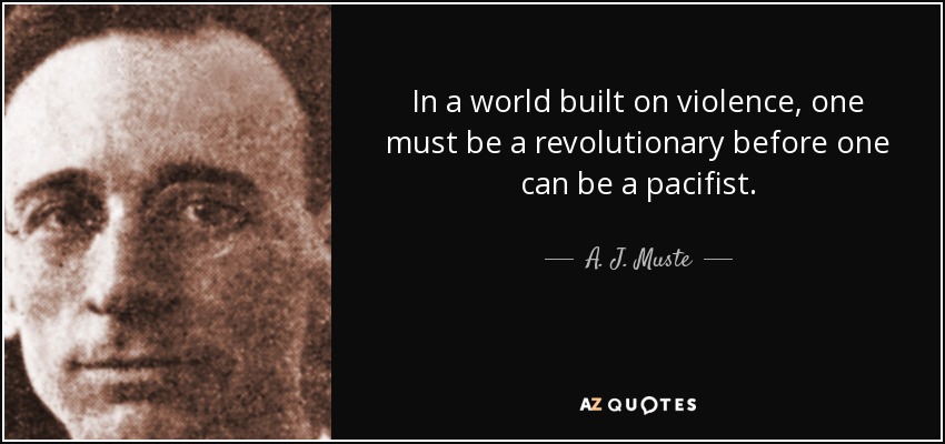 In a world built on violence, one must be a revolutionary before one can be a pacifist. - A. J. Muste