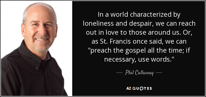 In a world characterized by loneliness and despair, we can reach out in love to those around us. Or, as St. Francis once said, we can 