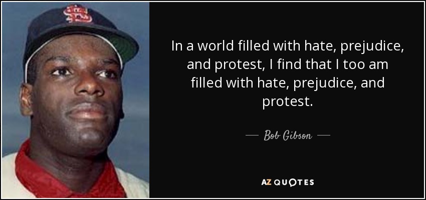 In a world filled with hate, prejudice, and protest, I find that I too am filled with hate, prejudice, and protest. - Bob Gibson