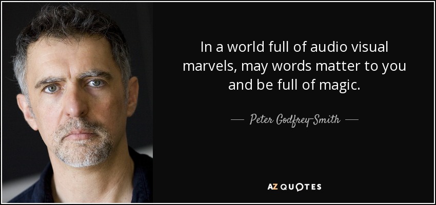 In a world full of audio visual marvels, may words matter to you and be full of magic. - Peter Godfrey-Smith