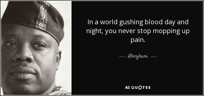 In a world gushing blood day and night, you never stop mopping up pain. - Aberjhani