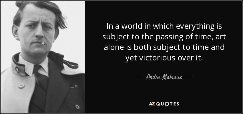 In a world in which everything is subject to the passing of time, art alone is both subject to time and yet victorious over it. - Andre Malraux