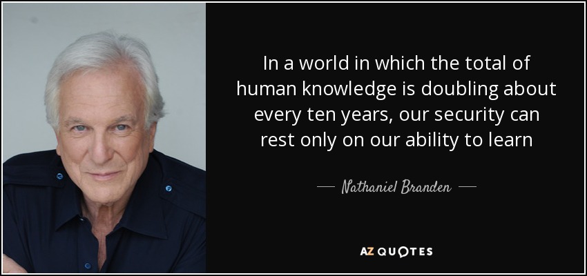In a world in which the total of human knowledge is doubling about every ten years, our security can rest only on our ability to learn - Nathaniel Branden