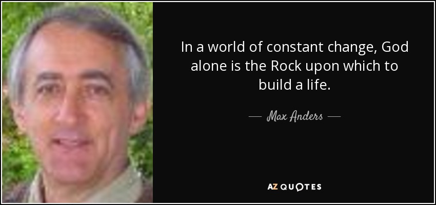 In a world of constant change, God alone is the Rock upon which to build a life. - Max Anders