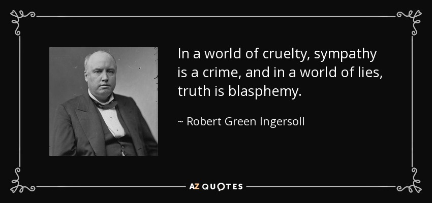 In a world of cruelty, sympathy is a crime, and in a world of lies, truth is blasphemy. - Robert Green Ingersoll