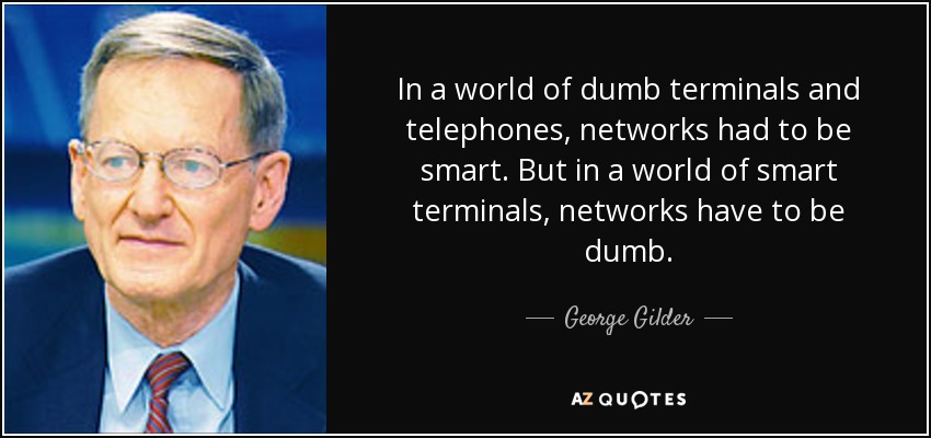 In a world of dumb terminals and telephones, networks had to be smart. But in a world of smart terminals, networks have to be dumb. - George Gilder