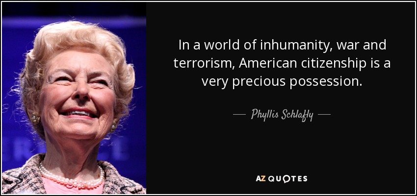 In a world of inhumanity, war and terrorism, American citizenship is a very precious possession. - Phyllis Schlafly