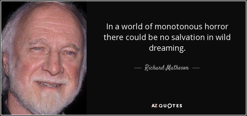 In a world of monotonous horror there could be no salvation in wild dreaming. - Richard Matheson