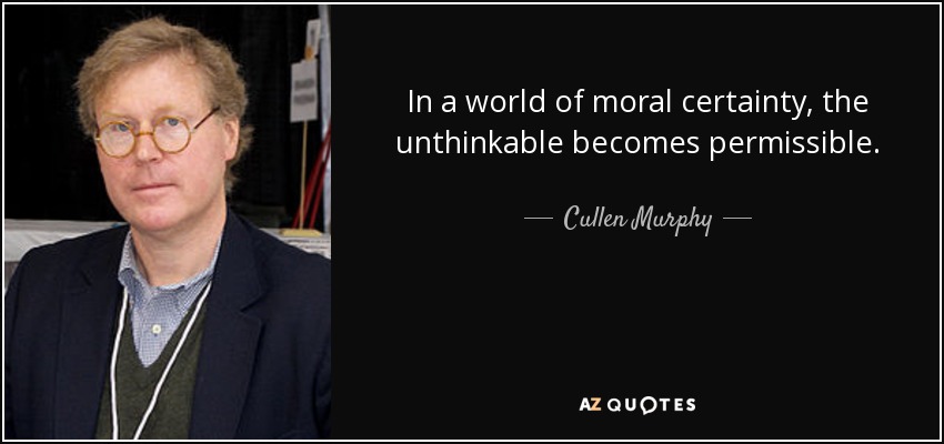 In a world of moral certainty, the unthinkable becomes permissible. - Cullen Murphy