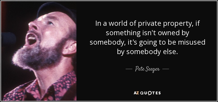 In a world of private property, if something isn't owned by somebody, it's going to be misused by somebody else. - Pete Seeger
