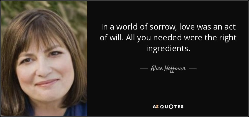 In a world of sorrow, love was an act of will. All you needed were the right ingredients. - Alice Hoffman