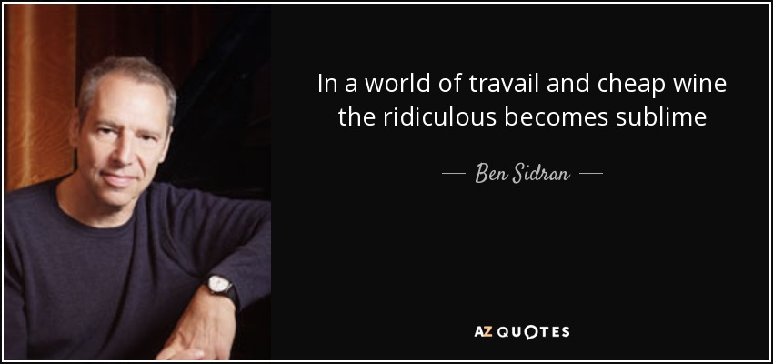 In a world of travail and cheap wine the ridiculous becomes sublime - Ben Sidran