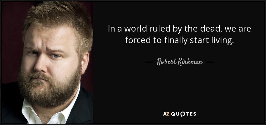 In a world ruled by the dead, we are forced to finally start living. - Robert Kirkman