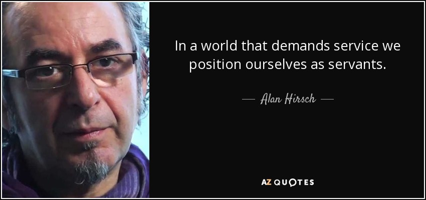 In a world that demands service we position ourselves as servants. - Alan Hirsch